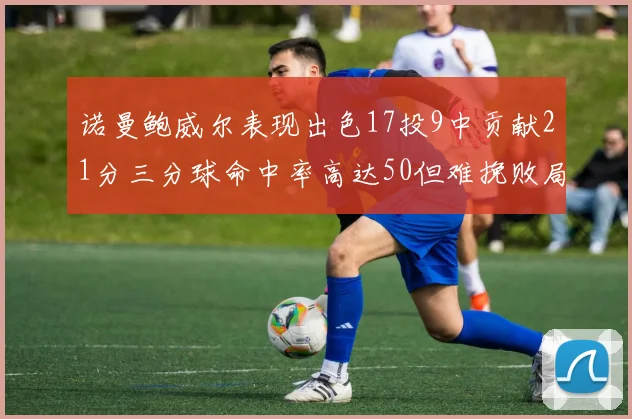 诺曼鲍威尔表现出色17投9中贡献21分三分球命中率高达50但难挽败局