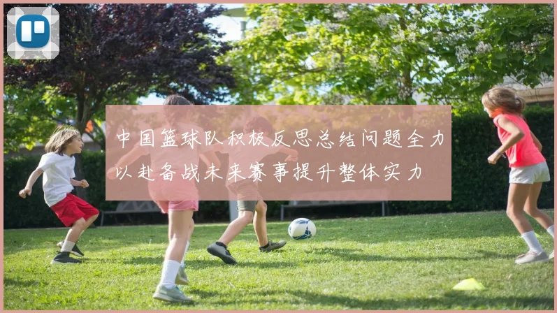 中国篮球队积极反思总结问题全力以赴备战未来赛事提升整体实力