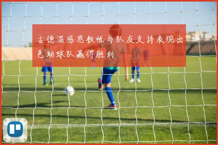 古德温感恩教练与队友支持表现出色助球队赢得胜利