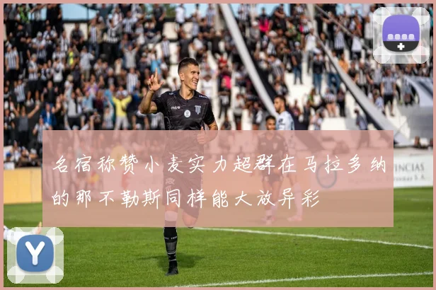 名宿称赞小麦实力超群在马拉多纳的那不勒斯同样能大放异彩