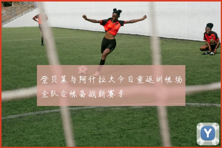 登贝莱与阿什拉夫今日重返训练场全队合练备战新赛季