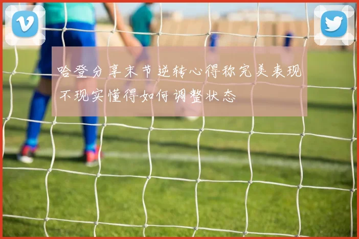哈登分享末节逆转心得称完美表现不现实懂得如何调整状态