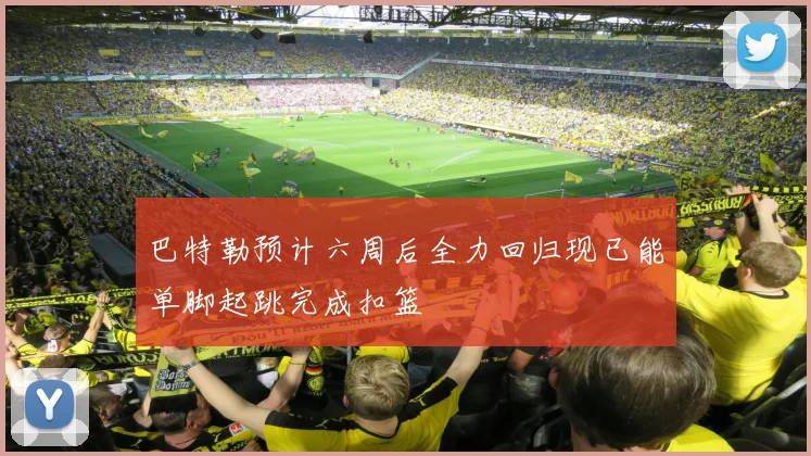巴特勒预计六周后全力回归现已能单脚起跳完成扣篮