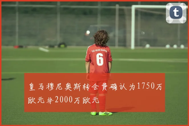 皇马穆尼奥斯转会费确认为1750万欧元非2000万欧元