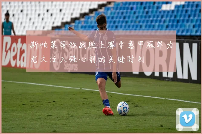 斯帕莱蒂称战胜上赛季意甲冠军为尤文注入强心剂的关键时刻