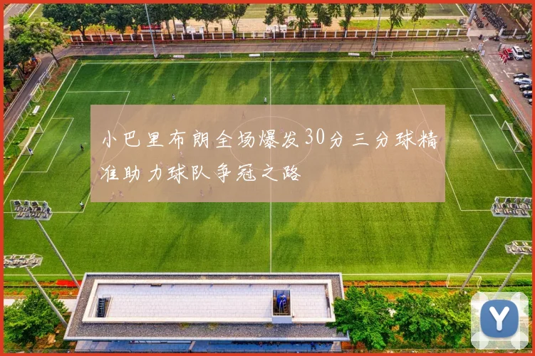 小巴里布朗全场爆发30分三分球精准助力球队争冠之路