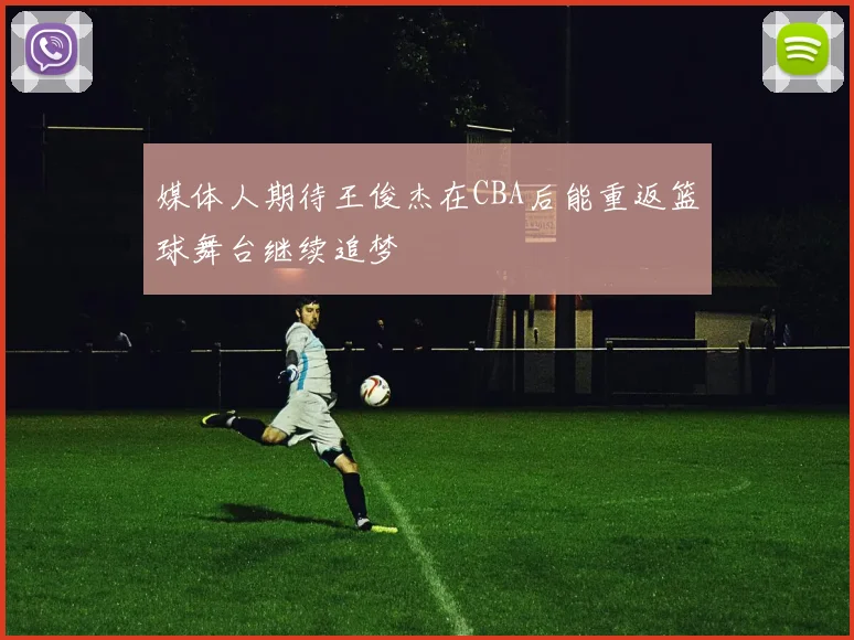 媒体人期待王俊杰在CBA后能重返篮球舞台继续追梦