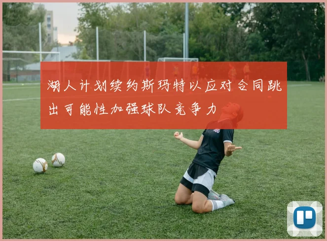 湖人计划续约斯玛特以应对合同跳出可能性加强球队竞争力