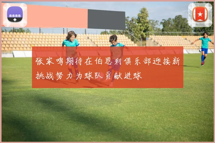 张家鸣期待在伯恩利俱乐部迎接新挑战努力为球队贡献进球